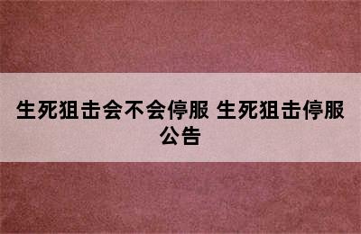 生死狙击会不会停服 生死狙击停服公告